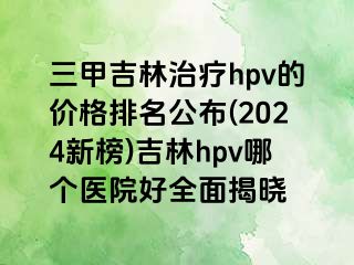 三甲吉林治疗hpv的价格排名公布(2024新榜)吉林hpv哪个医院好全面揭晓