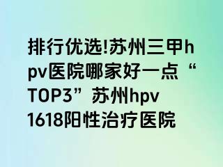 排行优选!苏州三甲hpv医院哪家好一点“TOP3”苏州hpv1618阳性治疗医院