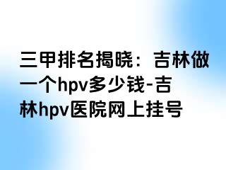 三甲排名揭晓：吉林做一个hpv多少钱-吉林hpv医院网上挂号