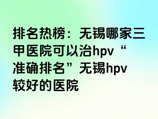 排名热榜：无锡哪家三甲医院可以治hpv“准确排名”无锡hpv较好的医院