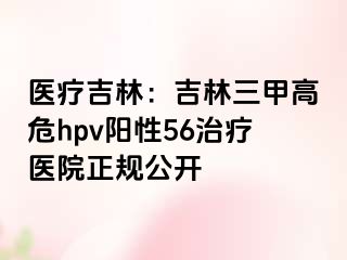 医疗吉林：吉林三甲高危hpv阳性56治疗医院正规公开