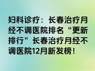 妇科诊疗：长春治疗月经不调医院排名“更新排行”长春治疗月经不调医院12月新发榜！