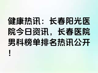 健康热讯：长春阳光医院今日资讯，长春医院男科榜单排名热讯公开！