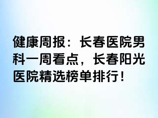 健康周报：长春医院男科一周看点，长春阳光医院精选榜单排行！