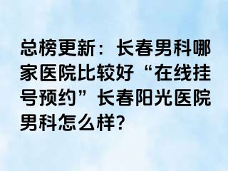 总榜更新：长春男科哪家医院比较好“在线挂号预约”长春阳光医院男科怎么样？