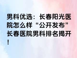 男科优选：长春阳光医院怎么样“公开发布”长春医院男科排名揭开！