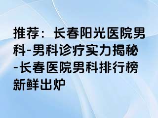 推荐：长春阳光医院男科-男科诊疗实力揭秘-长春医院男科排行榜新鲜出炉