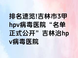 排名速览!吉林市3甲hpv病毒医院“名单正式公开”吉林治hpv病毒医院