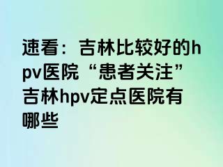 速看：吉林比较好的hpv医院“患者关注”吉林hpv定点医院有哪些