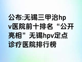 公布:无锡三甲治hpv医院前十排名“公开亮相”无锡hpv定点诊疗医院排行榜