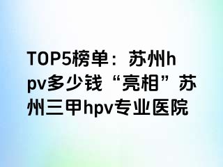 TOP5榜单：苏州hpv多少钱“亮相”苏州三甲hpv专业医院