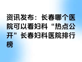 资讯发布：长春哪个医院可以看妇科“热点公开”长春妇科医院排行榜