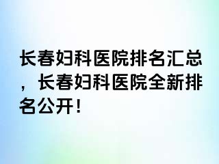 长春妇科医院排名汇总，长春妇科医院全新排名公开！