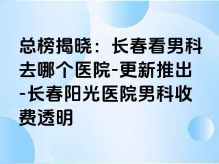 总榜揭晓：长春看男科去哪个医院-更新推出-长春阳光医院男科收费透明