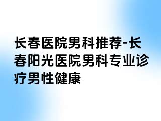 长春医院男科推荐-长春阳光医院男科专业诊疗男性健康