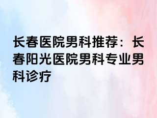 长春医院男科推荐：长春阳光医院男科专业男科诊疗