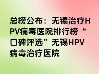 总榜公布：无锡治疗HPV病毒医院排行榜“口碑评选”无锡HPV病毒治疗医院