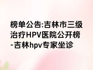 榜单公告:吉林市三级治疗HPV医院公开榜-吉林hpv专家坐诊