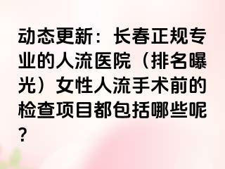 动态更新：长春正规专业的人流医院（排名曝光）女性人流手术前的检查项目都包括哪些呢？