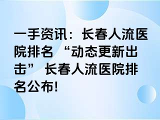 一手资讯：长春人流医院排名 “动态更新出击” 长春人流医院排名公布!