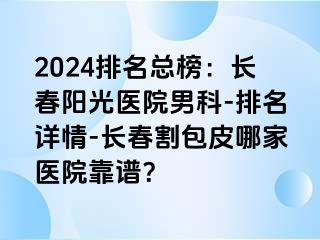 2024排名总榜：长春阳光医院男科-排名详情-长春割包皮哪家医院靠谱？