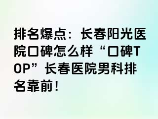 排名爆点：长春阳光医院口碑怎么样“口碑TOP”长春医院男科排名靠前！