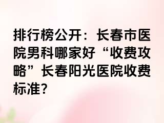 排行榜公开：长春市医院男科哪家好“收费攻略”长春阳光医院收费标准？