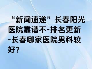 “新闻速递”长春阳光医院靠谱不-排名更新-长春哪家医院男科较好？