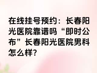 在线挂号预约：长春阳光医院靠谱吗“即时公布”长春阳光医院男科怎么样？