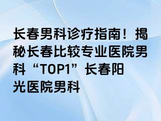 长春男科诊疗指南！揭秘长春比较专业医院男科“TOP1”长春阳光医院男科