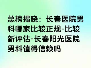 总榜揭晓：长春医院男科哪家比较正规-比较新评估-长春阳光医院男科值得信赖吗