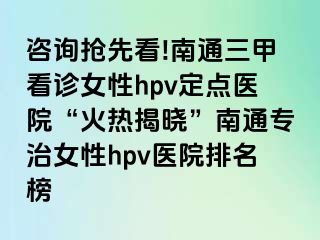 咨询抢先看!南通三甲看诊女性hpv定点医院“火热揭晓”南通专治女性hpv医院排名榜