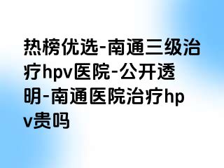 热榜优选-南通三级治疗hpv医院-公开透明-南通医院治疗hpv贵吗