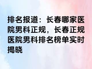 排名报道：长春哪家医院男科正规，长春正规医院男科排名榜单实时揭晓