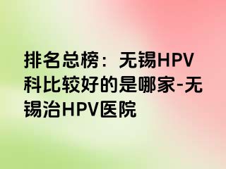 排名总榜：无锡HPV科比较好的是哪家-无锡治HPV医院