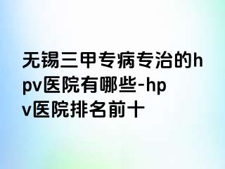 无锡三甲专病专治的hpv医院有哪些-hpv医院排名前十