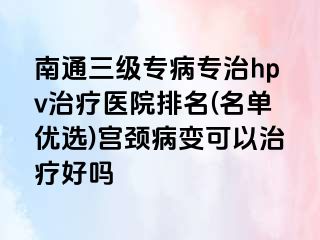 南通三级专病专治hpv治疗医院排名(名单优选)宫颈病变可以治疗好吗