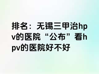 排名：无锡三甲治hpv的医院“公布”看hpv的医院好不好