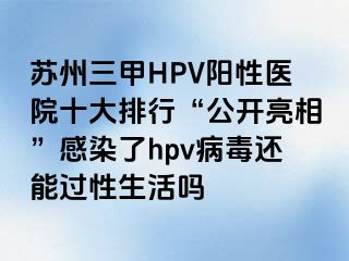 苏州三甲HPV阳性医院十大排行“公开亮相”感染了hpv病毒还能过性生活吗