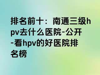 排名前十：南通三级hpv去什么医院-公开-看hpv的好医院排名榜