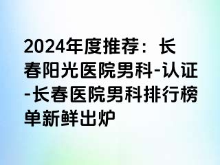 2024年度推荐：长春阳光医院男科-认证-长春医院男科排行榜单新鲜出炉