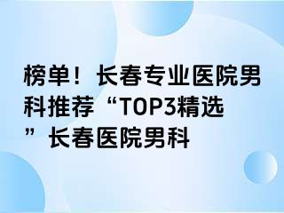 榜单！长春专业医院男科推荐“TOP3精选”长春医院男科