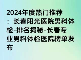 2024年度热门推荐：长春阳光医院男科体检-排名揭秘-长春专业男科体检医院榜单发布