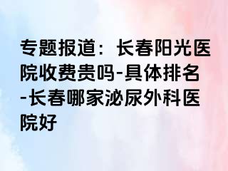 专题报道：长春阳光医院收费贵吗-具体排名-长春哪家泌尿外科医院好