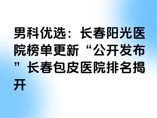 男科优选：长春阳光医院榜单更新“公开发布”长春包皮医院排名揭开