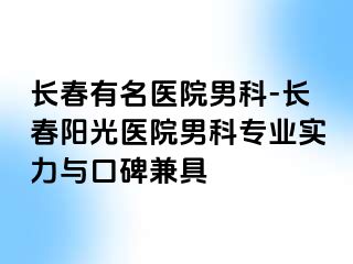 长春有名医院男科-长春阳光医院男科专业实力与口碑兼具