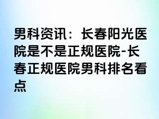 男科资讯：长春阳光医院是不是正规医院-长春正规医院男科排名看点