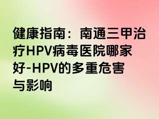 健康指南：南通三甲治疗HPV病毒医院哪家好-HPV的多重危害与影响