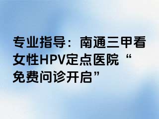 专业指导：南通三甲看女性HPV定点医院“免费问诊开启”