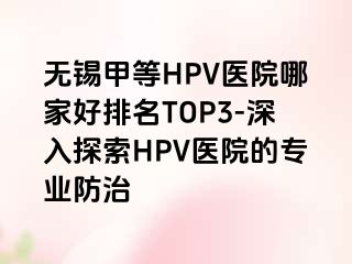 无锡甲等HPV医院哪家好排名TOP3-深入探索HPV医院的专业防治